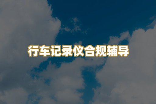 行车记录仪合规辅导